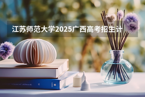 江苏师范大学2025广西高考招生计划 招多少人预测