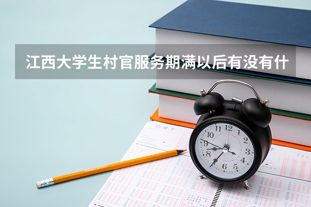 江西大学生村官服务期满以后有没有什么就业政策啊？
