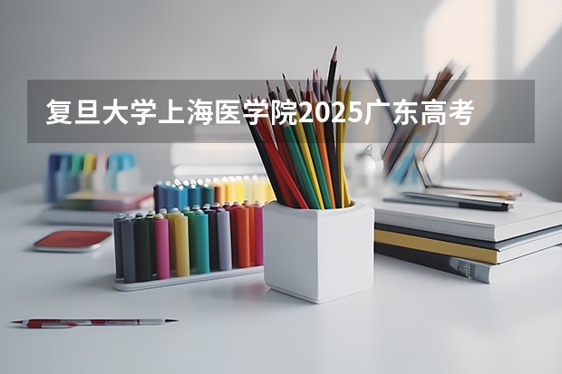 复旦大学上海医学院2025广东高考招生计划 招多少人预测