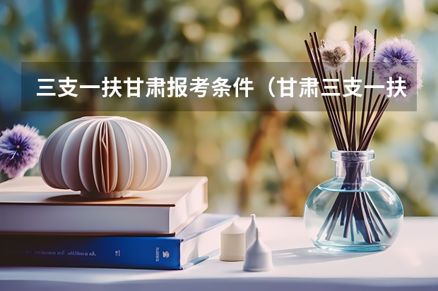 三支一扶甘肃报考条件（甘肃三支一扶报考条件）