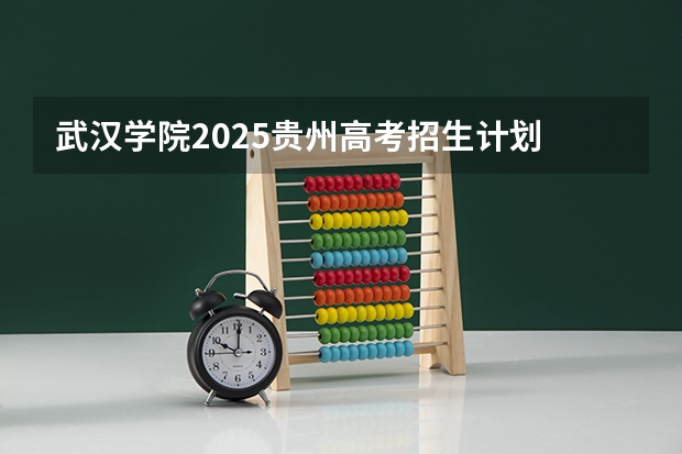 武汉学院2025贵州高考招生计划 招多少人预测