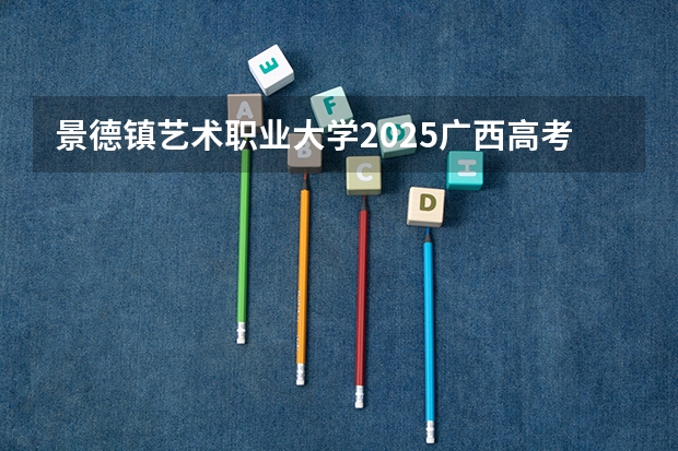 景德镇艺术职业大学2025广西高考招生计划 招多少人预测