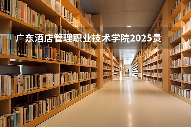 广东酒店管理职业技术学院2025贵州高考招生计划 招多少人预测