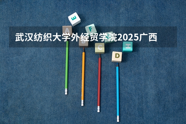 武汉纺织大学外经贸学院2025广西高考招生计划 招多少人预测