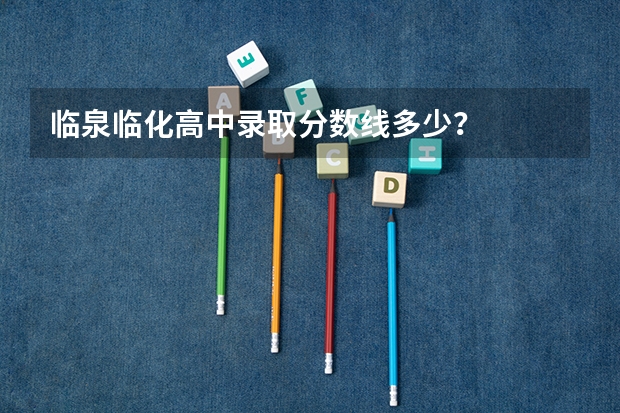 临泉临化高中录取分数线多少？