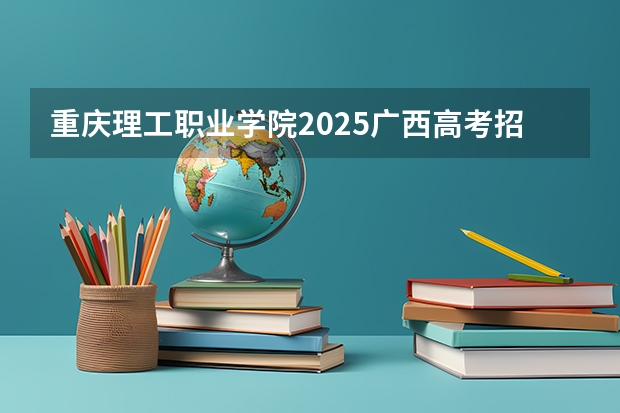 重庆理工职业学院2025广西高考招生计划 招多少人预测