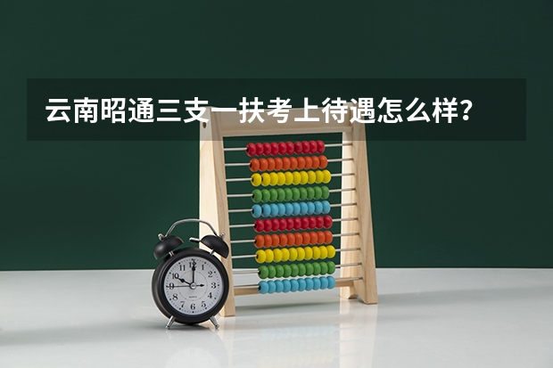 云南昭通三支一扶考上待遇怎么样？