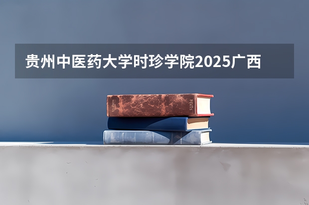 贵州中医药大学时珍学院2025广西高考招生计划 招多少人预测