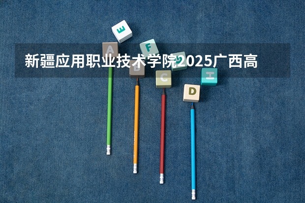 新疆应用职业技术学院2025广西高考招生计划 招多少人预测