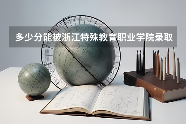 多少分能被浙江特殊教育职业学院录取