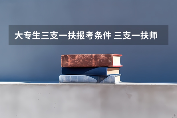 大专生三支一扶报考条件 三支一扶师范类大专山东报名条件