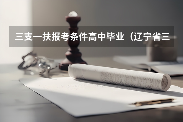 三支一扶报考条件高中毕业(辽宁省三支一扶2024报考条件)