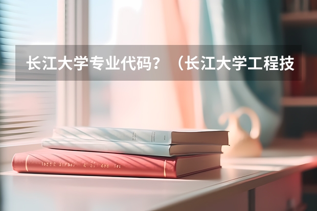 长江大学专业代码?(长江大学工程技术学院的专业代码)