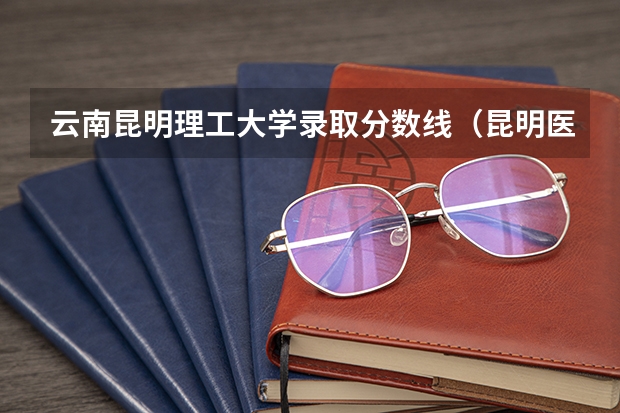 云南昆明理工大学录取分数线（昆明医科大学录取分数线）