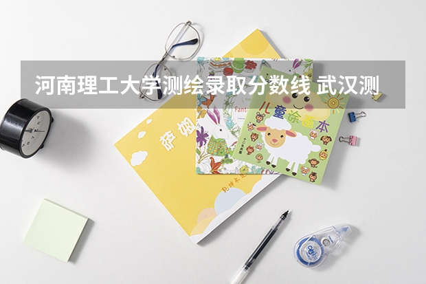 河南理工大学测绘录取分数线 武汉测绘科技大学录取分数线