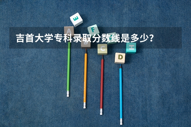 吉首大学专科录取分数线是多少？