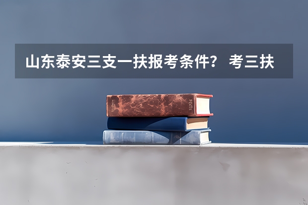 山东泰安三支一扶报考条件？ 考三扶一支的报考条件