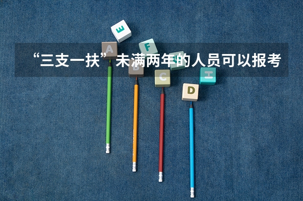 “三支一扶”未满两年的人员可以报考国家公务员吗
