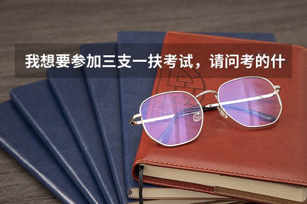 我想要参加三支一扶考试,请问考的什么内容,有什么报考条件呢?