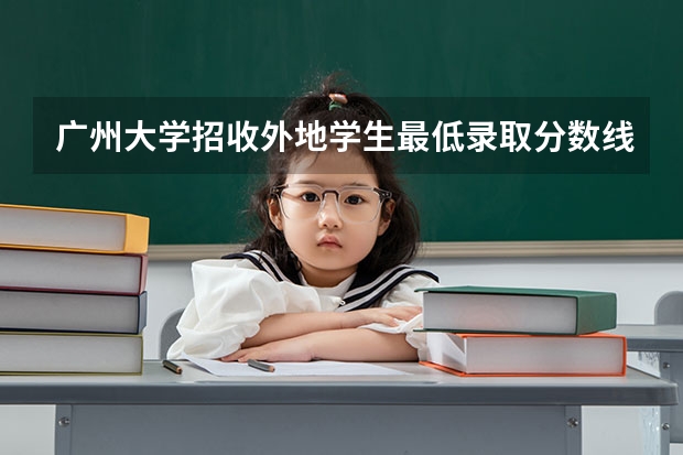 广州大学招收外地学生最低录取分数线是 广州大学法学院录取分数线
