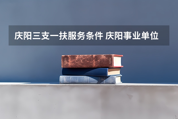 庆阳三支一扶服务条件 庆阳事业单位招聘考试报名条件?