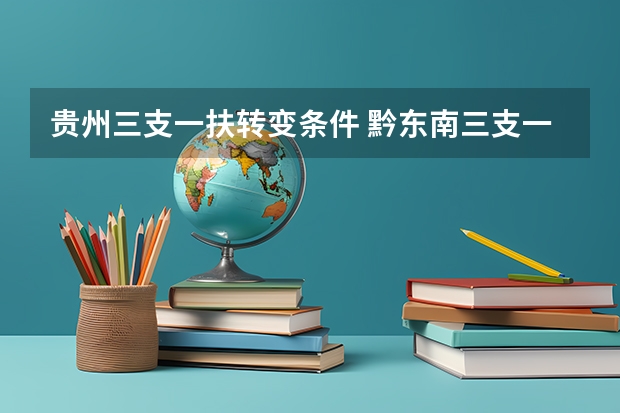 贵州三支一扶转变条件 黔东南三支一扶转编条件