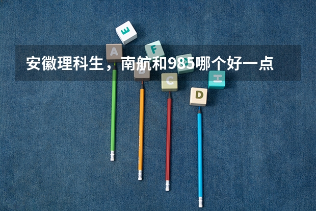 安徽理科生，南航和985哪个好一点？
