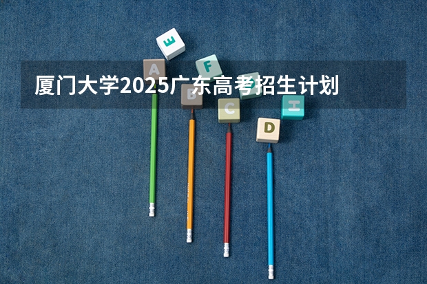 厦门大学2025广东高考招生计划 招多少人