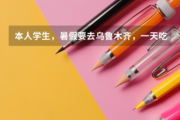 本人学生,暑假要去乌鲁木齐,一天吃饭20够吗?住宿最便宜的多少?在大学附近。请去过乌市的朋友说一下。