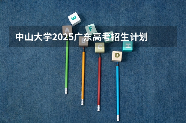 中山大学2025广东高考招生计划 招多少人