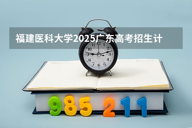 福建医科大学2025广东高考招生计划 招多少人