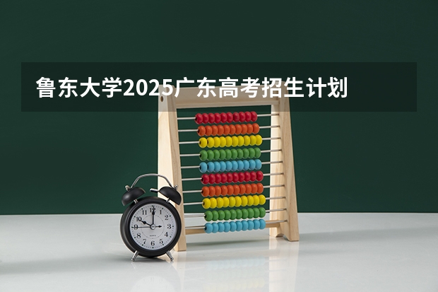 鲁东大学2025广东高考招生计划 招多少人