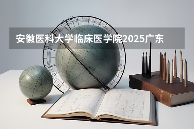 安徽医科大学临床医学院2025广东高考招生计划 招多少人