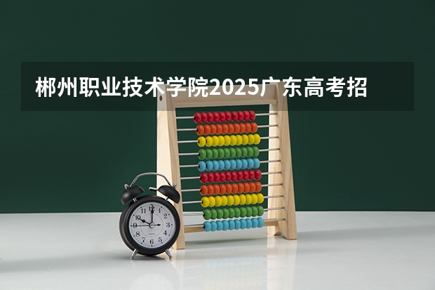 郴州职业技术学院2025广东高考招生计划 招多少人