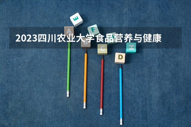 2023四川农业大学食品营养与健康专业分数线及历年分数线汇总