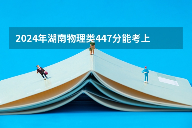 2024年湖南物理类447分能考上什么大学?