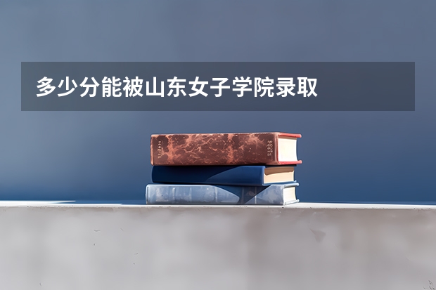 多少分能被山东女子学院录取