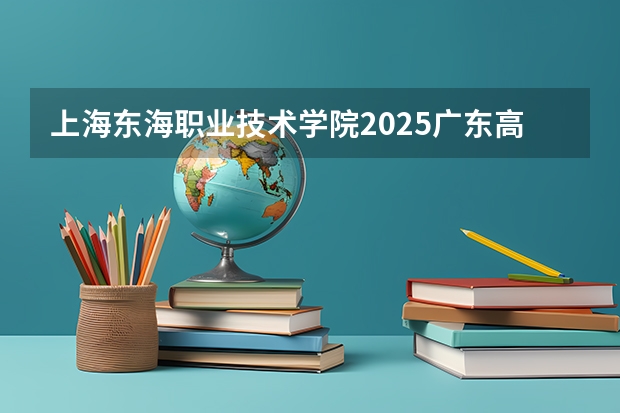上海东海职业技术学院2025广东高考招生计划 招多少人