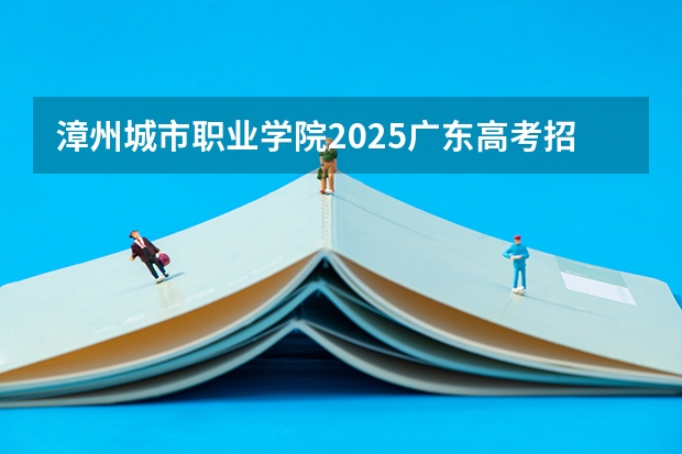 漳州城市职业学院2025广东高考招生计划 招多少人