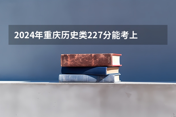 2024年重庆历史类227分能考上什么大学？