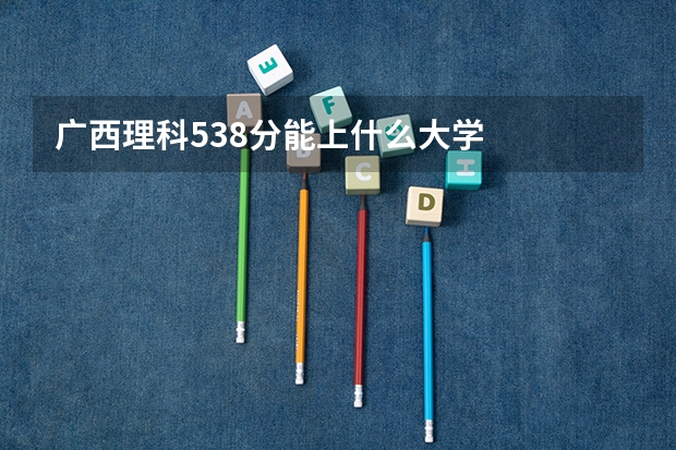广西理科538分能上什么大学