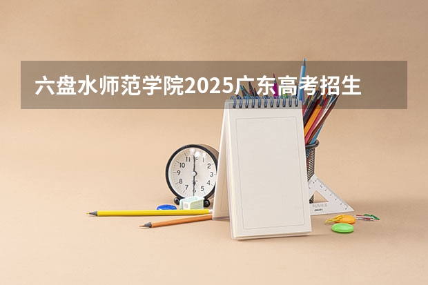 六盘水师范学院2025广东高考招生计划 招多少人