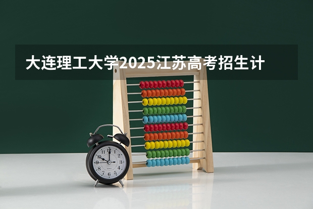 大连理工大学2025江苏高考招生计划 招多少人