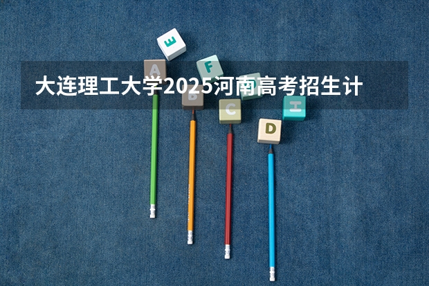 大连理工大学2025河南高考招生计划 招多少人