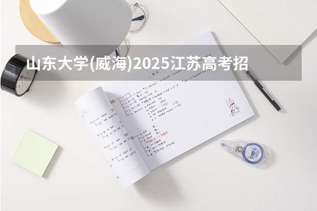 山东大学(威海)2025江苏高考招生计划 招多少人
