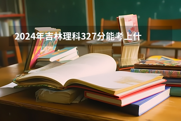 2024年吉林理科327分能考上什么大学?