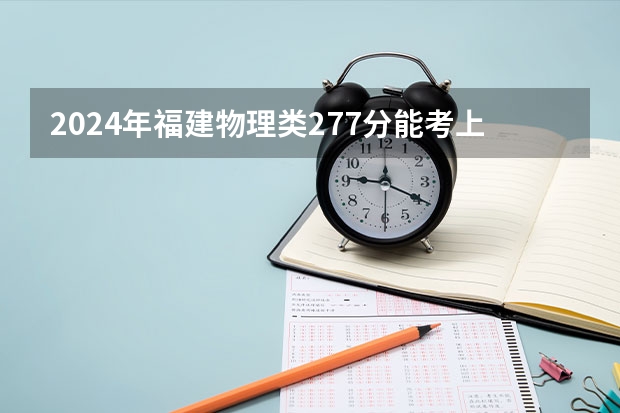 2024年福建物理类277分能考上什么大学？