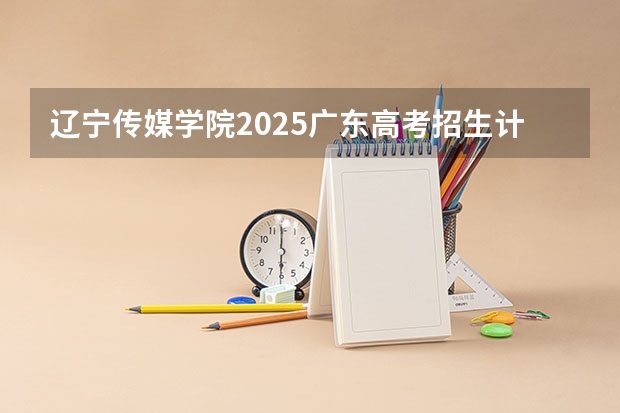 辽宁传媒学院2025广东高考招生计划 招多少人