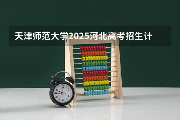天津师范大学2025河北高考招生计划 招多少人