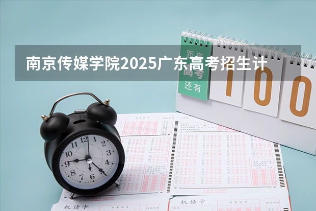 南京传媒学院2025广东高考招生计划 招多少人